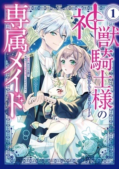 神獣騎士様の専属メイド～無能と呼ばれた令嬢は、本当は希少な聖属性の使い手だったようです～