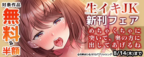 生イキJK 新刊フェア～めちゃくちゃに突いて、奥の方に出してあげるね～ 対象作品無料＆半額 