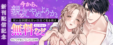 今から、親友やめようか。~腐れ縁同僚は甘い快楽で私を壊す~ 新刊配信記念