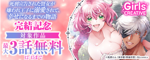 《GirlsCREATIVE》『死刑宣告された賢女が嫌われ王子に溺愛されて、幸せになるまでの物語』完結記念