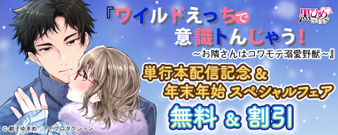 『ワイルドえっちで意識トんじゃう！～お隣さんはコワモテ溺愛野獣～』単行本配信記念&年末年始スペシャルフェア 