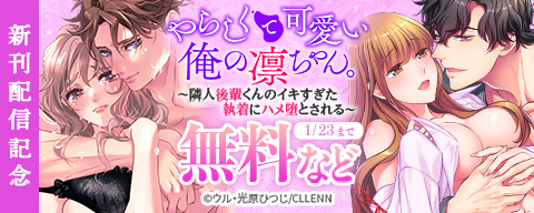 やらしくて可愛い俺の凛ちゃん。～隣人後輩くんのイキすぎた執着にハメ堕とされる～　新刊配信記念