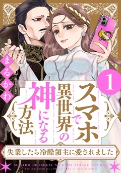 スマホで異世界の神になる方法~失業したら冷酷領主に愛されました~