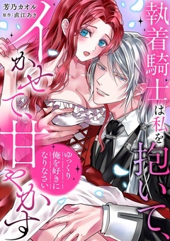 「ゆっくり俺を好きになりなさい」～執着騎士は私を抱いて、イかせて、甘やかす