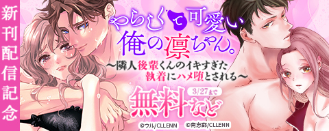 やらしくて可愛い俺の凛ちゃん。～隣人後輩くんのイキすぎた執着にハメ堕とされる～ 新刊配信記念 