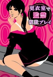 更衣室で監禁複数プレイ~上の口も下の口もいっぱいなの~