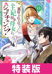 裏切られたので、王妃付き侍女にジョブチェンジ！ 特装版 6巻