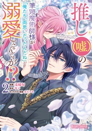 推し（嘘）の筆頭魔術師様が「俺たち、両思いだったんだね」と溺愛してくるんですが！？2