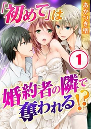 「初めて」は婚約者の隣で奪われる！？