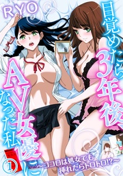 目覚めたら3年後、AV女優になった私~ココロは処女でも挿れたらトロトロ!?~
