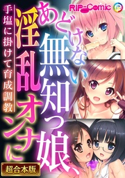 あどけない無知っ娘、淫乱オンナに ~手塩に掛けて育成●●~【超合本シリーズ】