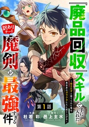 『廃品回収』スキルで手に入れた訳ありチート魔剣が最強すぎる件~役立たずと捨てられた俺は、異世界のガラクタたちと成り上がる~【分冊版】