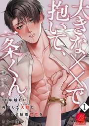 大きな××で抱いて、一条くん~10年越しに再会した天敵(ライバル)とこじらせ執着初恋をもう一度~