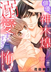 俳優、神木煌の溺愛がすごすぎて怖い。